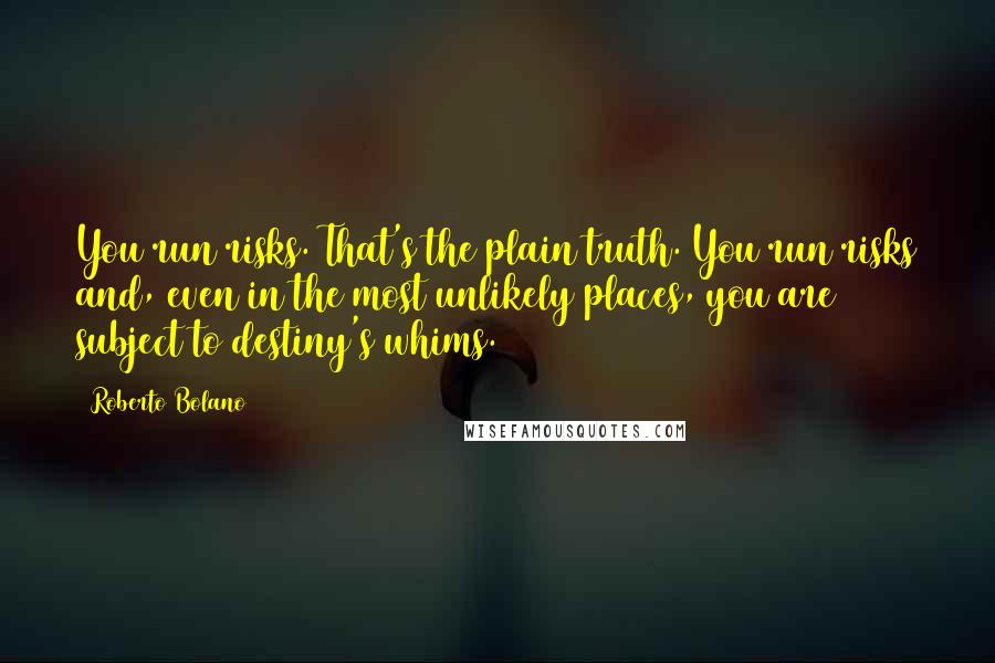 Roberto Bolano Quotes: You run risks. That's the plain truth. You run risks and, even in the most unlikely places, you are subject to destiny's whims.