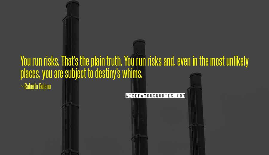 Roberto Bolano Quotes: You run risks. That's the plain truth. You run risks and, even in the most unlikely places, you are subject to destiny's whims.