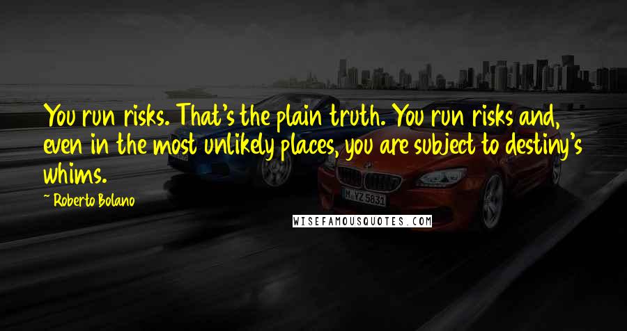 Roberto Bolano Quotes: You run risks. That's the plain truth. You run risks and, even in the most unlikely places, you are subject to destiny's whims.