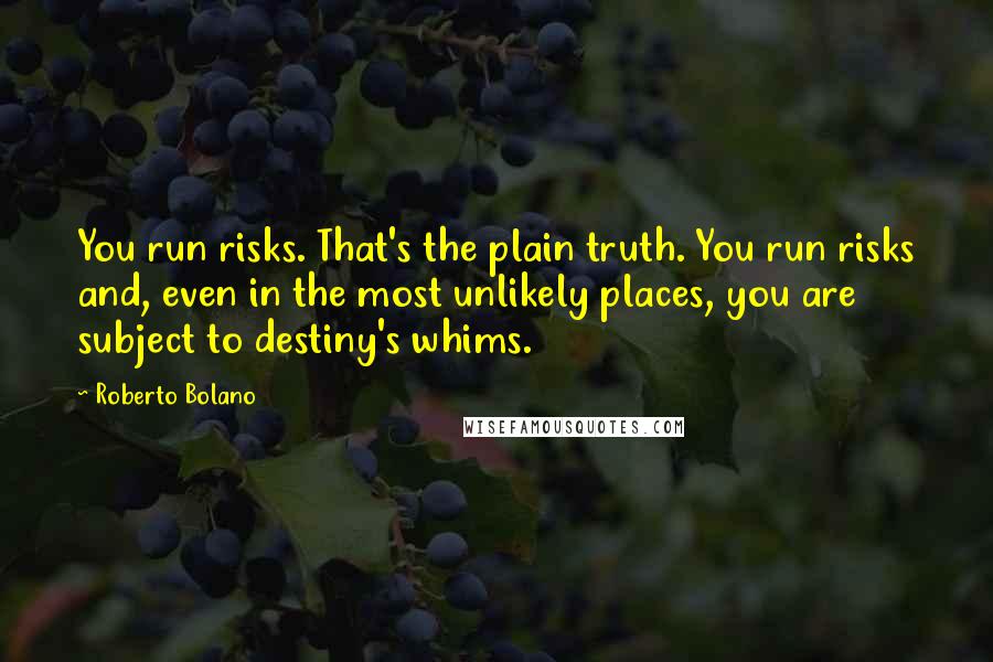 Roberto Bolano Quotes: You run risks. That's the plain truth. You run risks and, even in the most unlikely places, you are subject to destiny's whims.