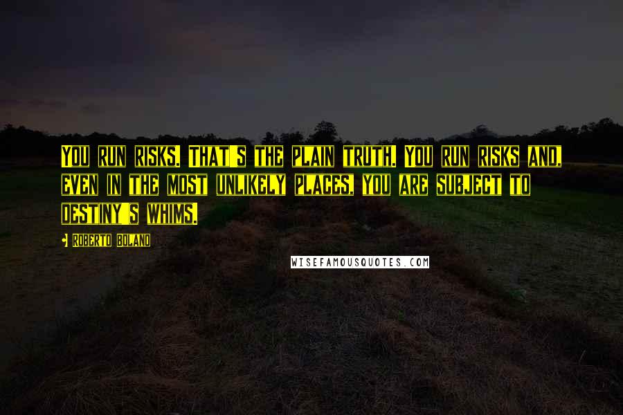 Roberto Bolano Quotes: You run risks. That's the plain truth. You run risks and, even in the most unlikely places, you are subject to destiny's whims.