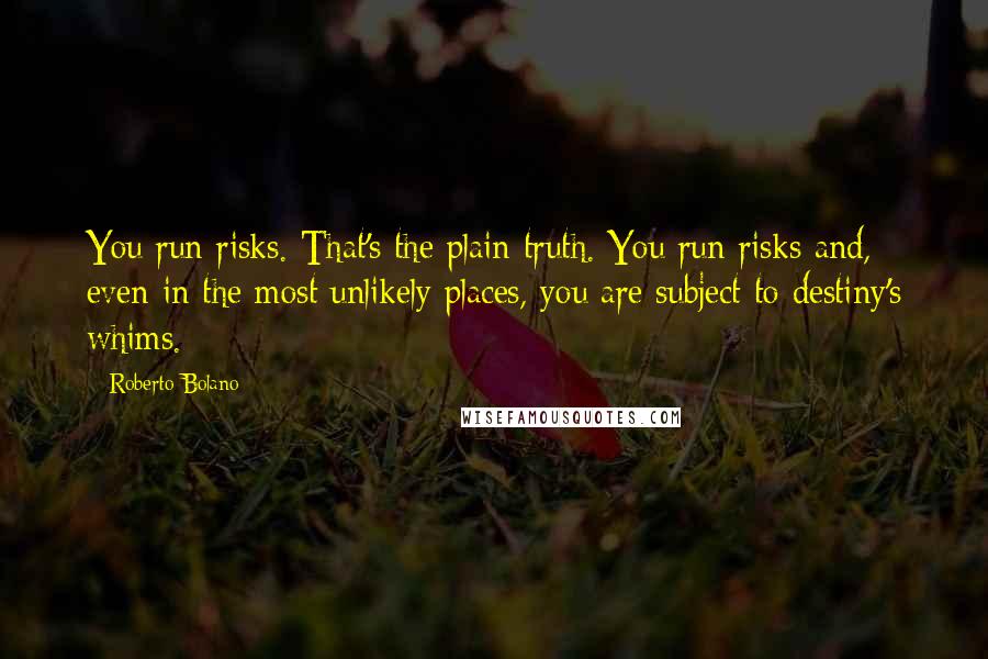 Roberto Bolano Quotes: You run risks. That's the plain truth. You run risks and, even in the most unlikely places, you are subject to destiny's whims.