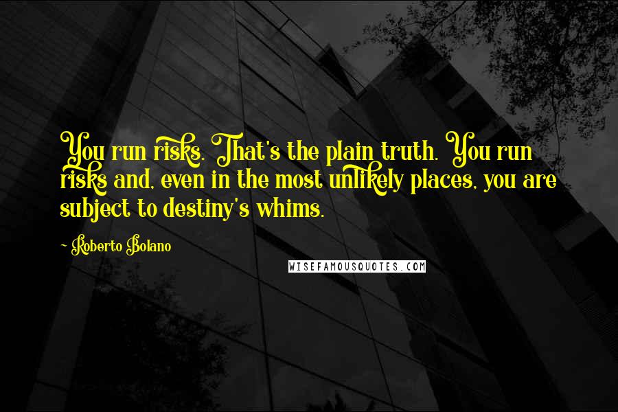 Roberto Bolano Quotes: You run risks. That's the plain truth. You run risks and, even in the most unlikely places, you are subject to destiny's whims.