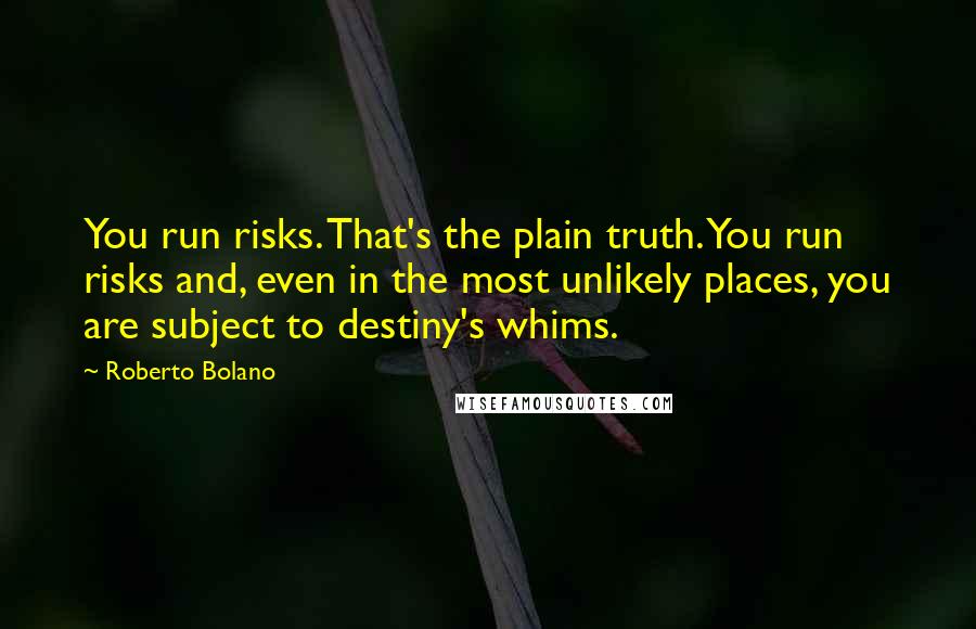 Roberto Bolano Quotes: You run risks. That's the plain truth. You run risks and, even in the most unlikely places, you are subject to destiny's whims.