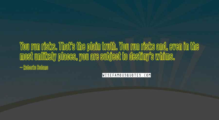 Roberto Bolano Quotes: You run risks. That's the plain truth. You run risks and, even in the most unlikely places, you are subject to destiny's whims.