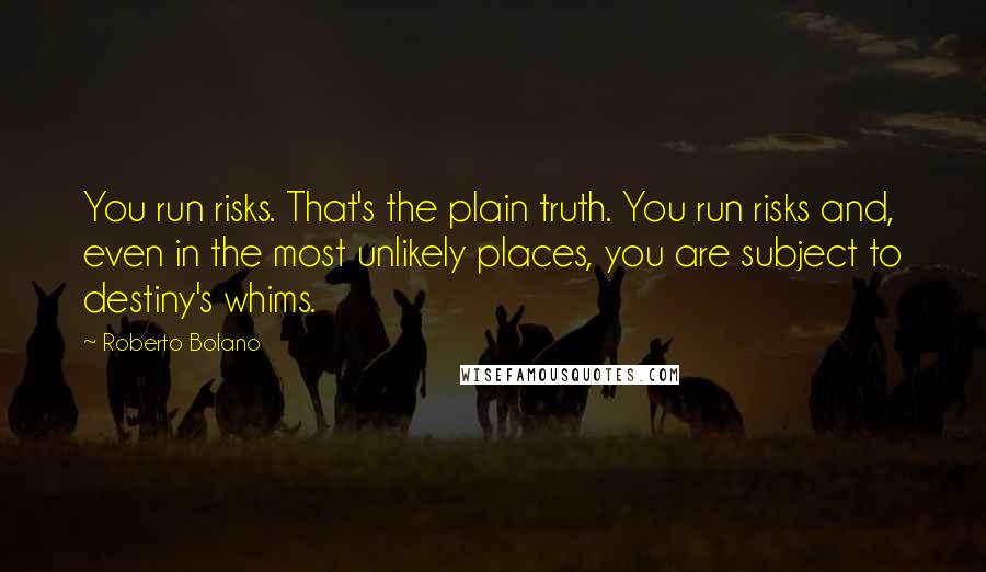 Roberto Bolano Quotes: You run risks. That's the plain truth. You run risks and, even in the most unlikely places, you are subject to destiny's whims.