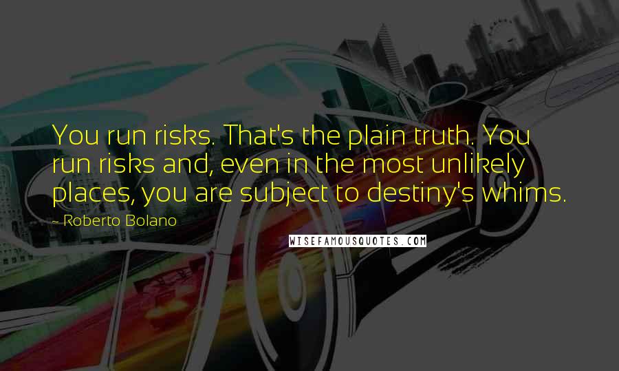 Roberto Bolano Quotes: You run risks. That's the plain truth. You run risks and, even in the most unlikely places, you are subject to destiny's whims.