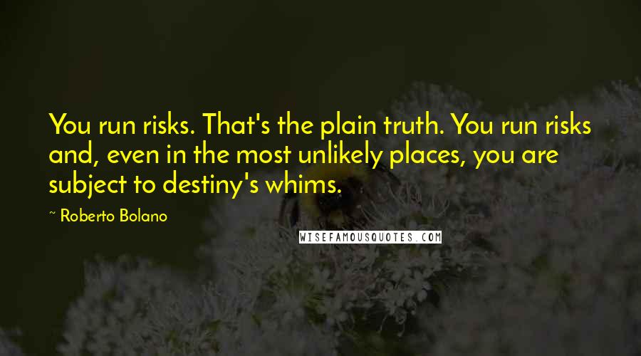Roberto Bolano Quotes: You run risks. That's the plain truth. You run risks and, even in the most unlikely places, you are subject to destiny's whims.
