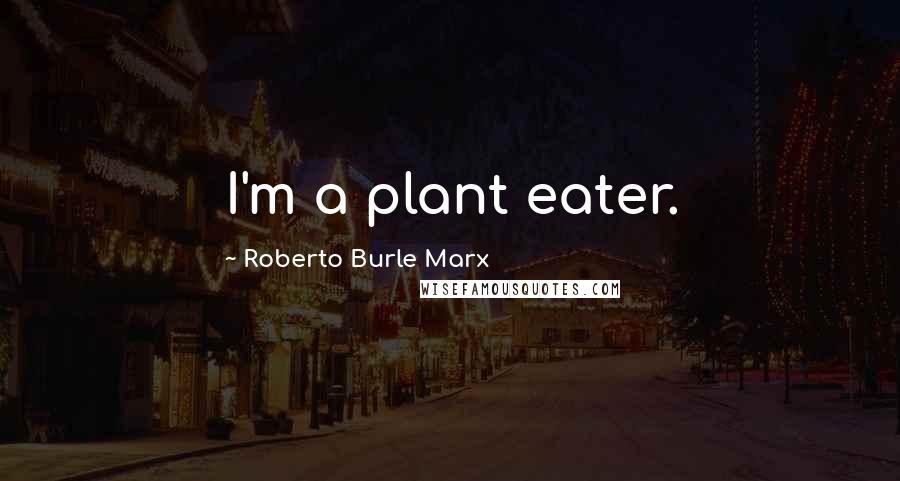 Roberto Burle Marx Quotes: I'm a plant eater.