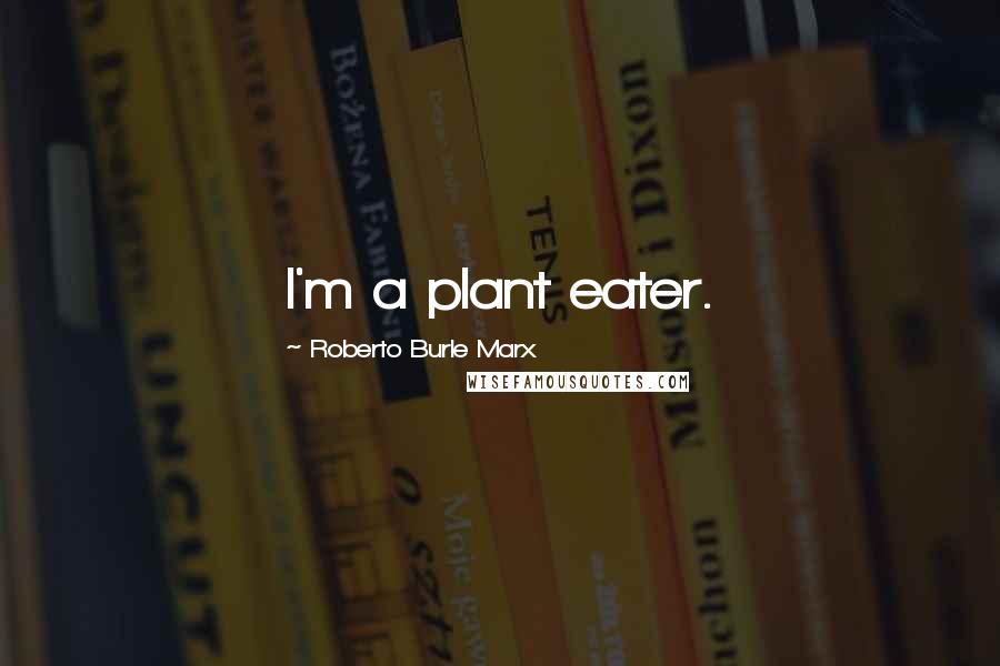 Roberto Burle Marx Quotes: I'm a plant eater.