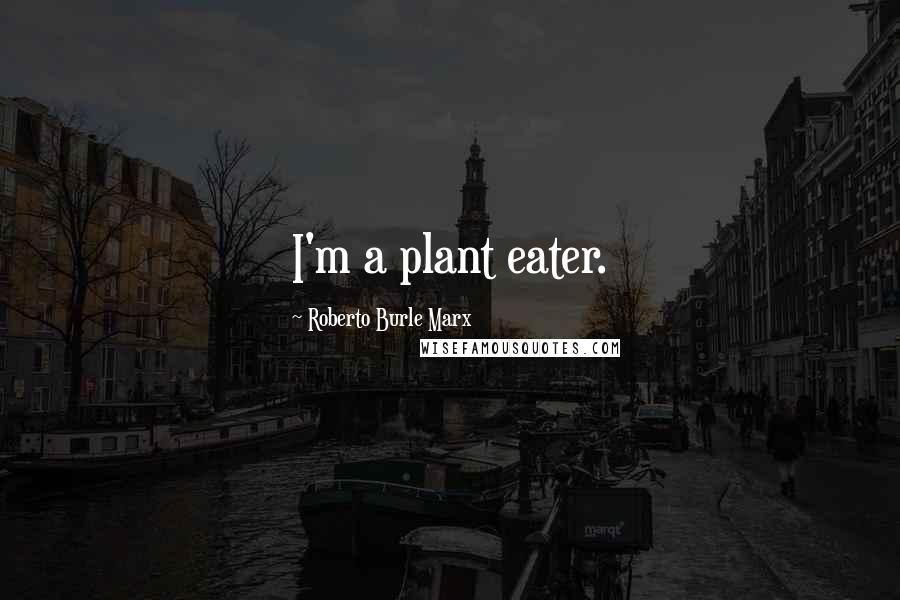 Roberto Burle Marx Quotes: I'm a plant eater.
