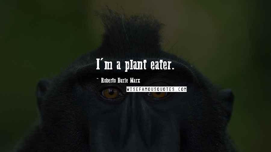 Roberto Burle Marx Quotes: I'm a plant eater.