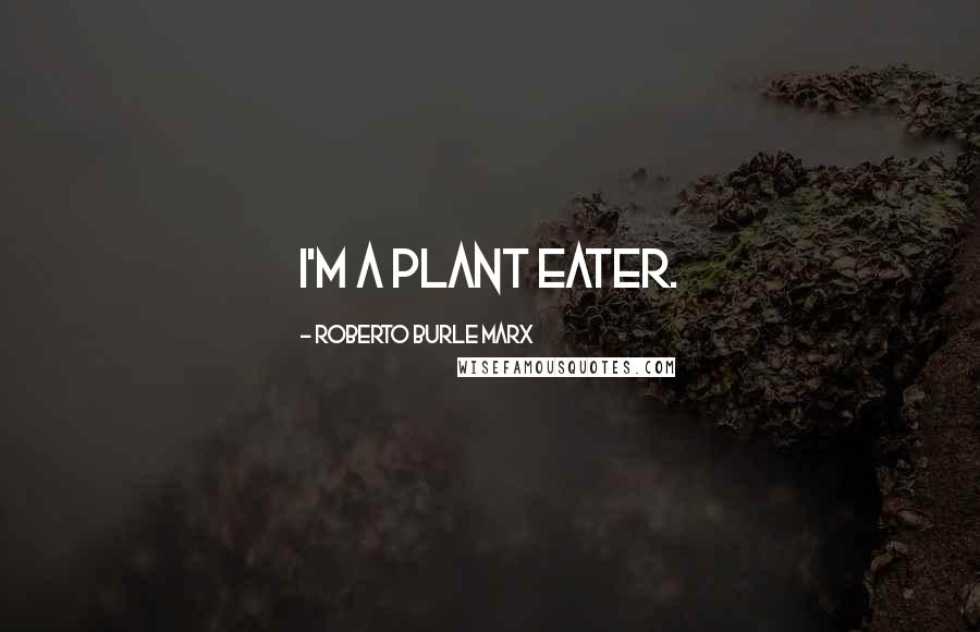 Roberto Burle Marx Quotes: I'm a plant eater.