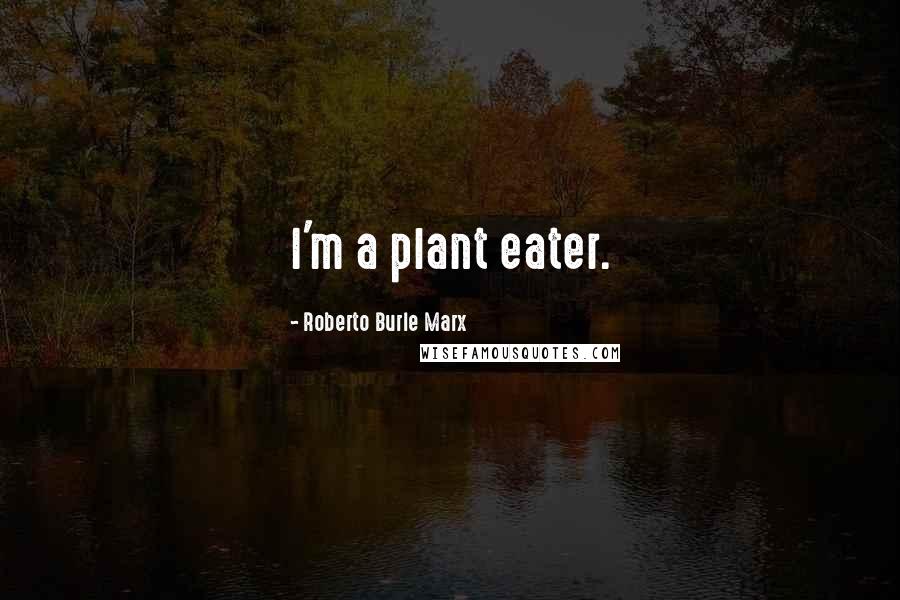 Roberto Burle Marx Quotes: I'm a plant eater.