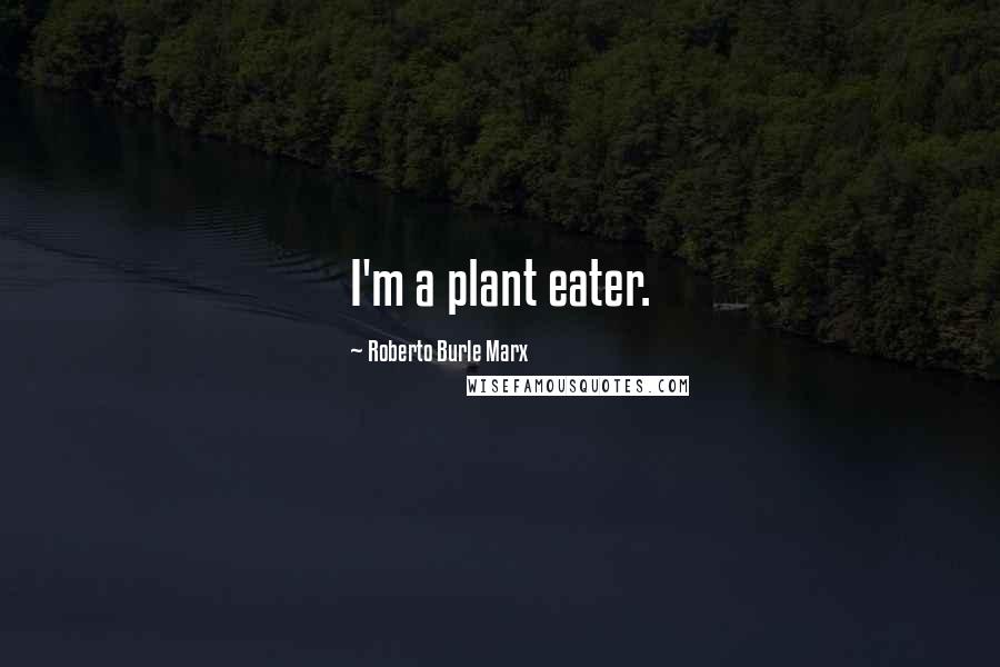 Roberto Burle Marx Quotes: I'm a plant eater.