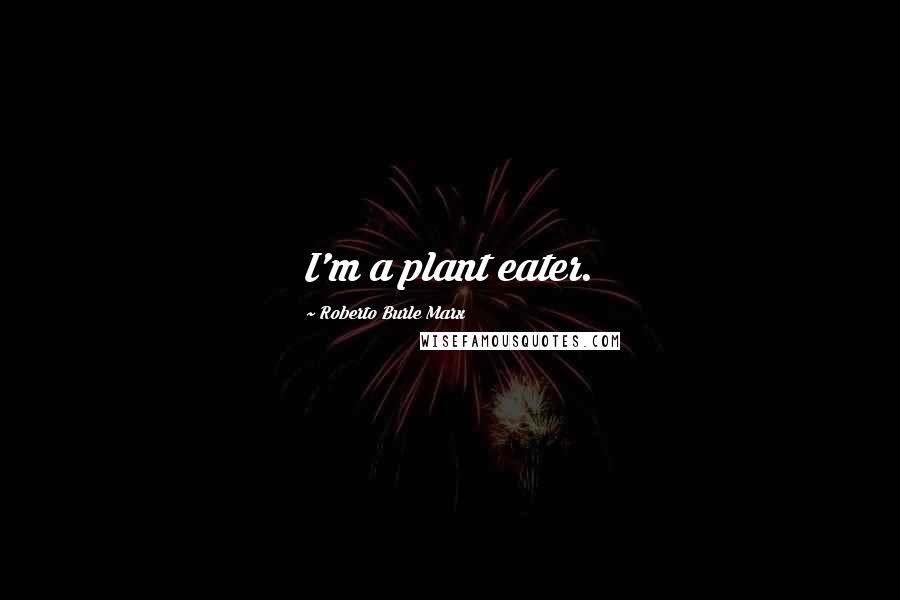 Roberto Burle Marx Quotes: I'm a plant eater.