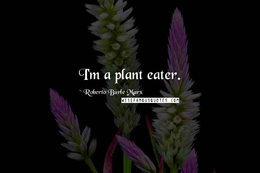 Roberto Burle Marx Quotes: I'm a plant eater.