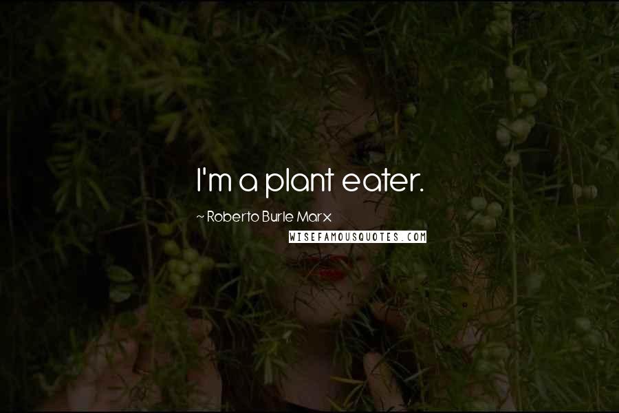 Roberto Burle Marx Quotes: I'm a plant eater.
