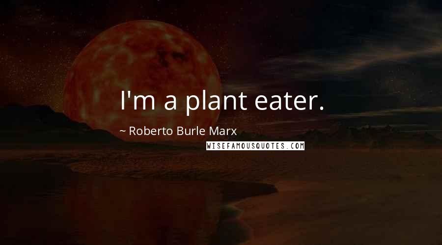 Roberto Burle Marx Quotes: I'm a plant eater.