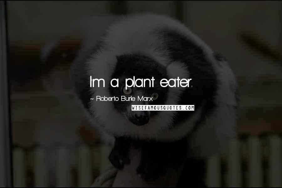 Roberto Burle Marx Quotes: I'm a plant eater.