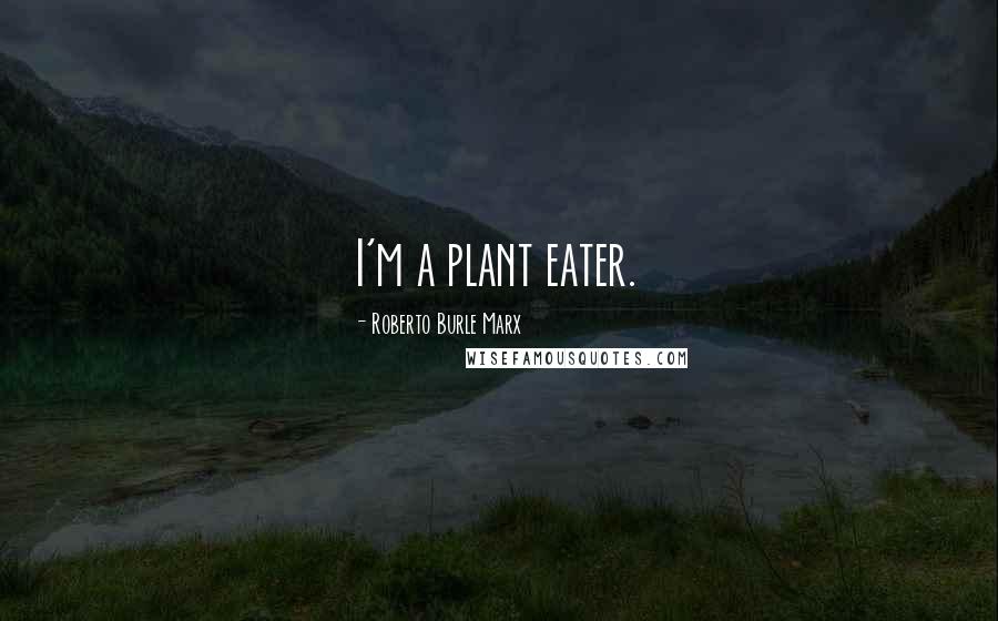 Roberto Burle Marx Quotes: I'm a plant eater.