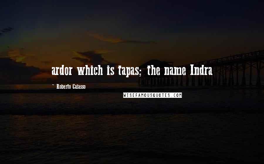 Roberto Calasso Quotes: ardor which is tapas; the name Indra