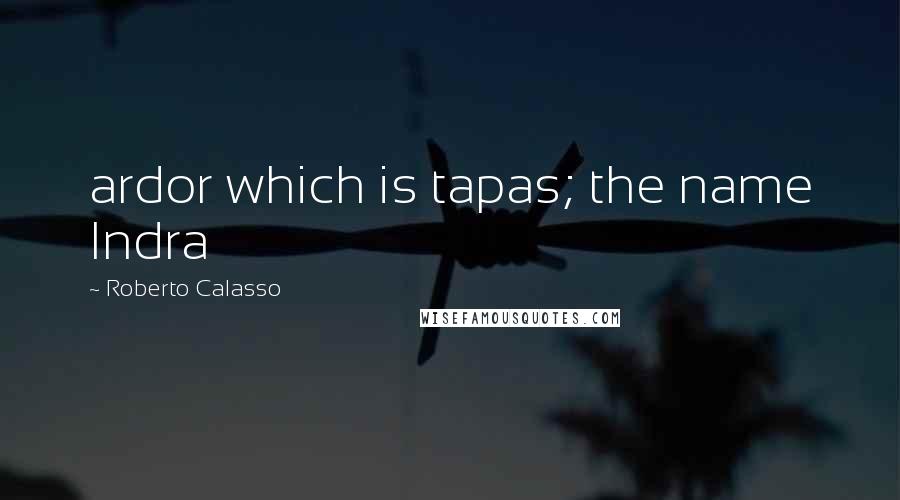 Roberto Calasso Quotes: ardor which is tapas; the name Indra