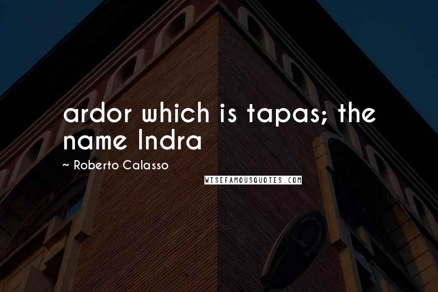 Roberto Calasso Quotes: ardor which is tapas; the name Indra