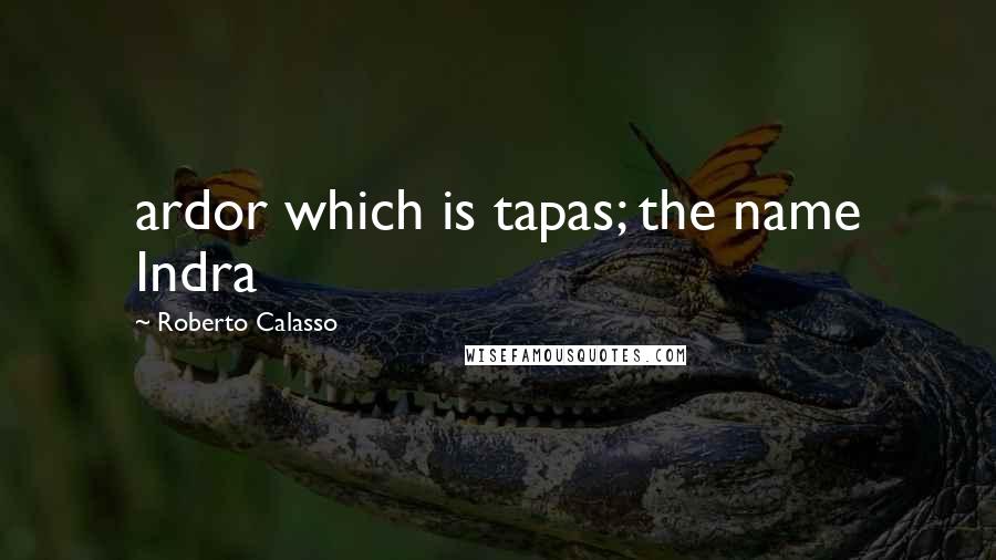 Roberto Calasso Quotes: ardor which is tapas; the name Indra