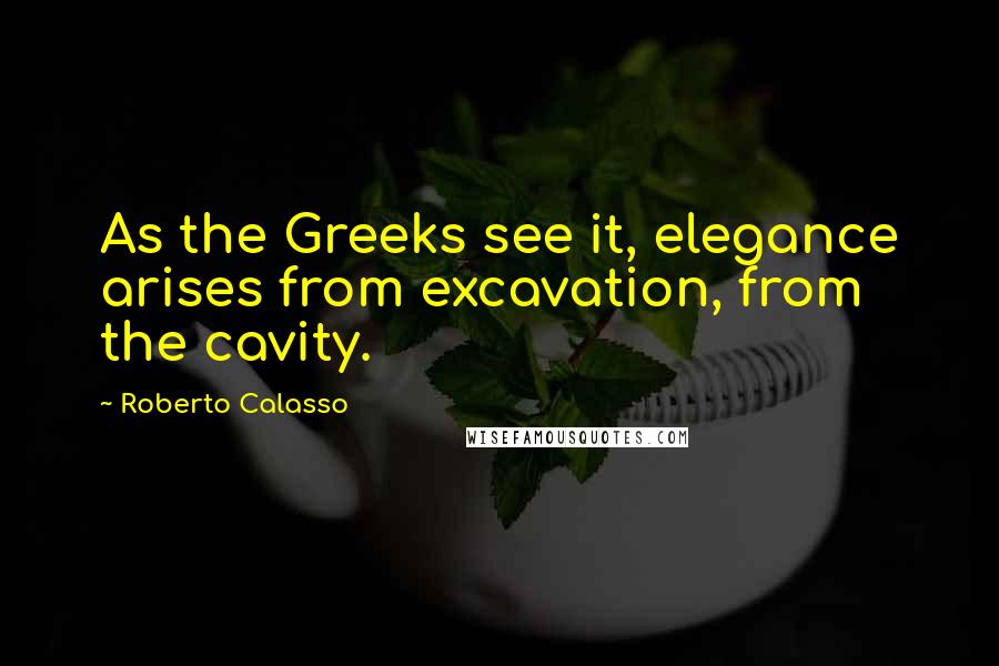 Roberto Calasso Quotes: As the Greeks see it, elegance arises from excavation, from the cavity.
