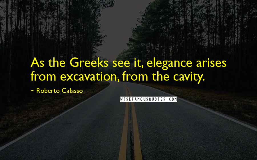 Roberto Calasso Quotes: As the Greeks see it, elegance arises from excavation, from the cavity.