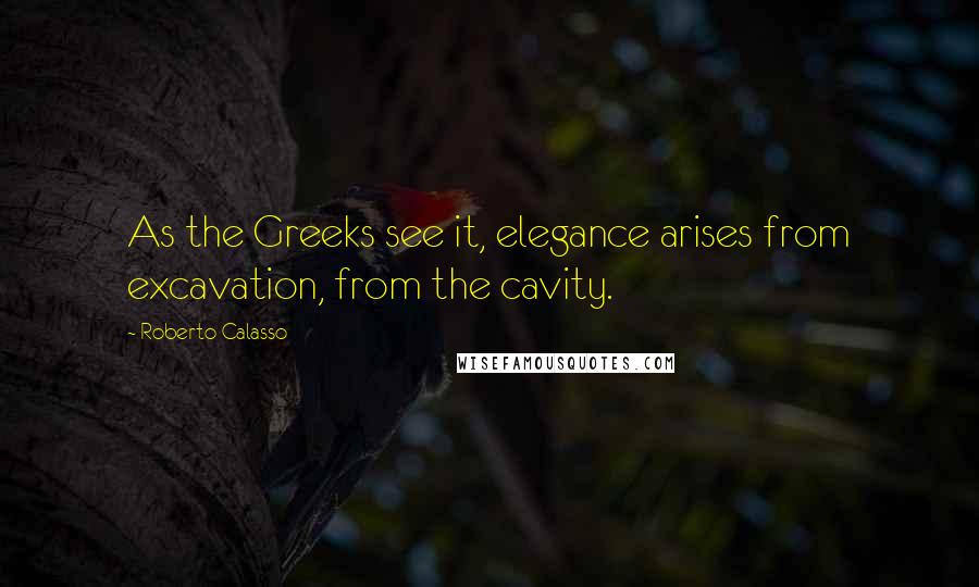 Roberto Calasso Quotes: As the Greeks see it, elegance arises from excavation, from the cavity.