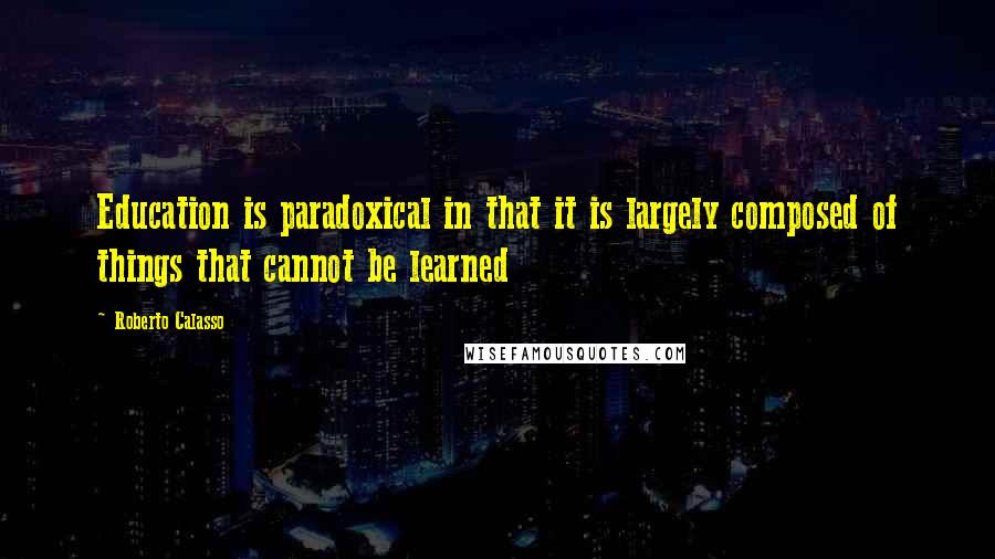 Roberto Calasso Quotes: Education is paradoxical in that it is largely composed of things that cannot be learned
