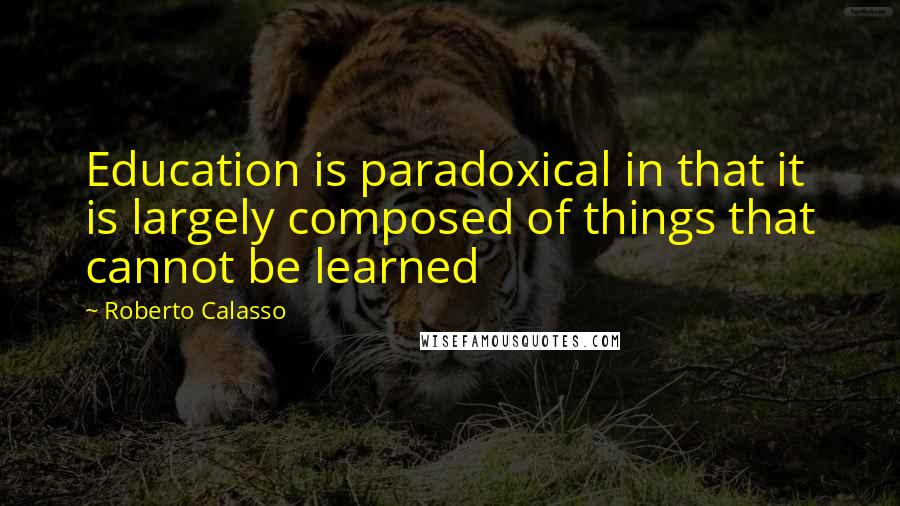 Roberto Calasso Quotes: Education is paradoxical in that it is largely composed of things that cannot be learned