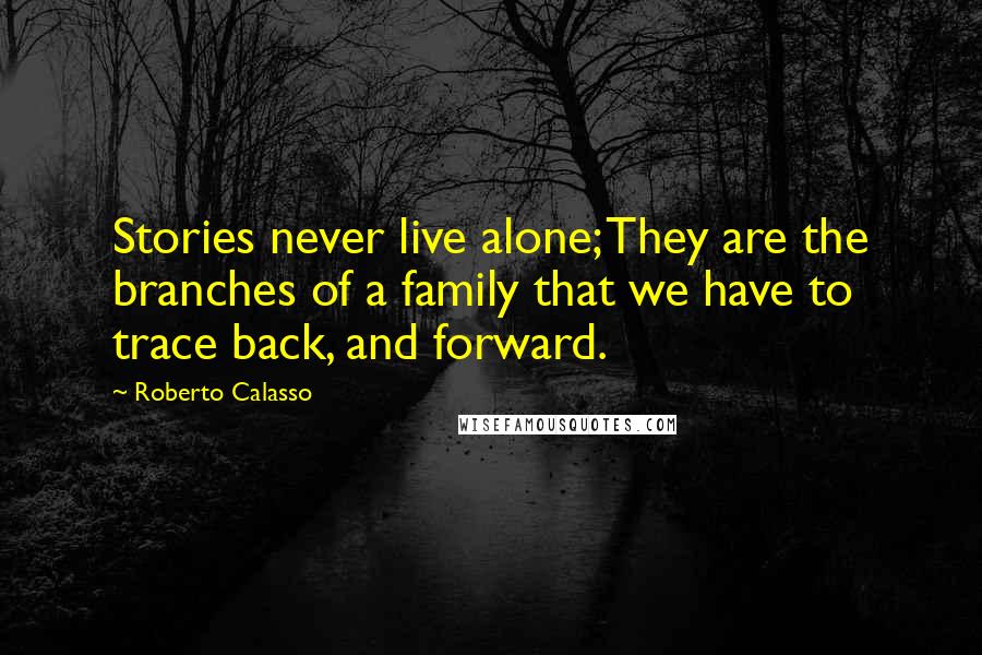 Roberto Calasso Quotes: Stories never live alone; They are the branches of a family that we have to trace back, and forward.