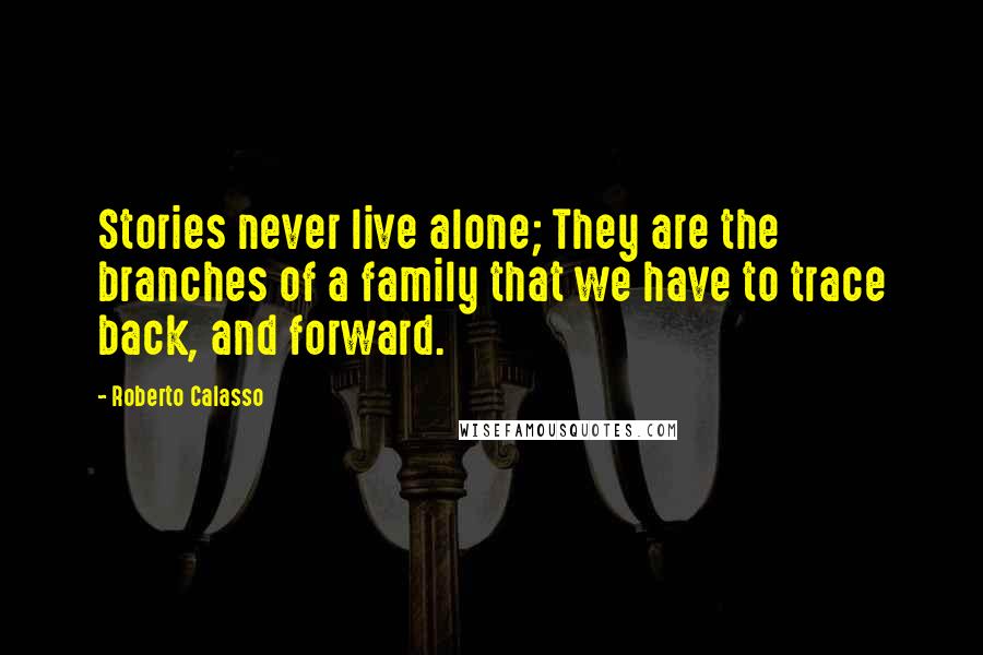 Roberto Calasso Quotes: Stories never live alone; They are the branches of a family that we have to trace back, and forward.