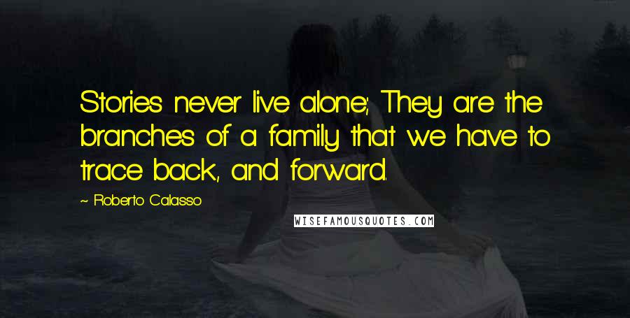 Roberto Calasso Quotes: Stories never live alone; They are the branches of a family that we have to trace back, and forward.