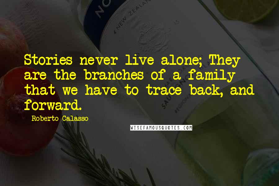 Roberto Calasso Quotes: Stories never live alone; They are the branches of a family that we have to trace back, and forward.