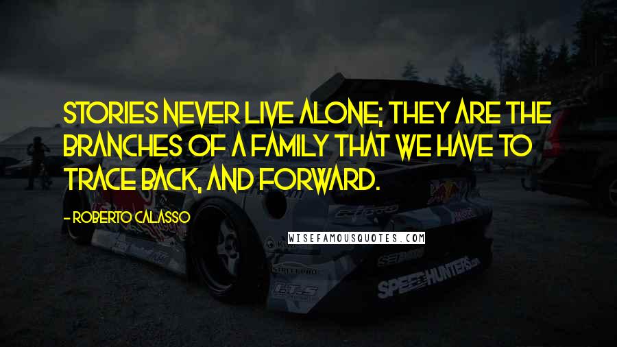 Roberto Calasso Quotes: Stories never live alone; They are the branches of a family that we have to trace back, and forward.