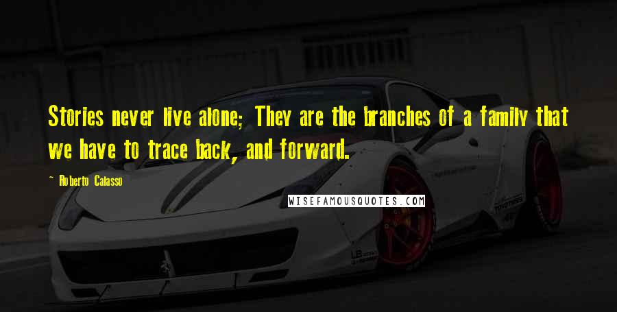 Roberto Calasso Quotes: Stories never live alone; They are the branches of a family that we have to trace back, and forward.