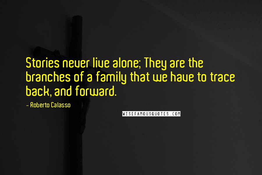 Roberto Calasso Quotes: Stories never live alone; They are the branches of a family that we have to trace back, and forward.