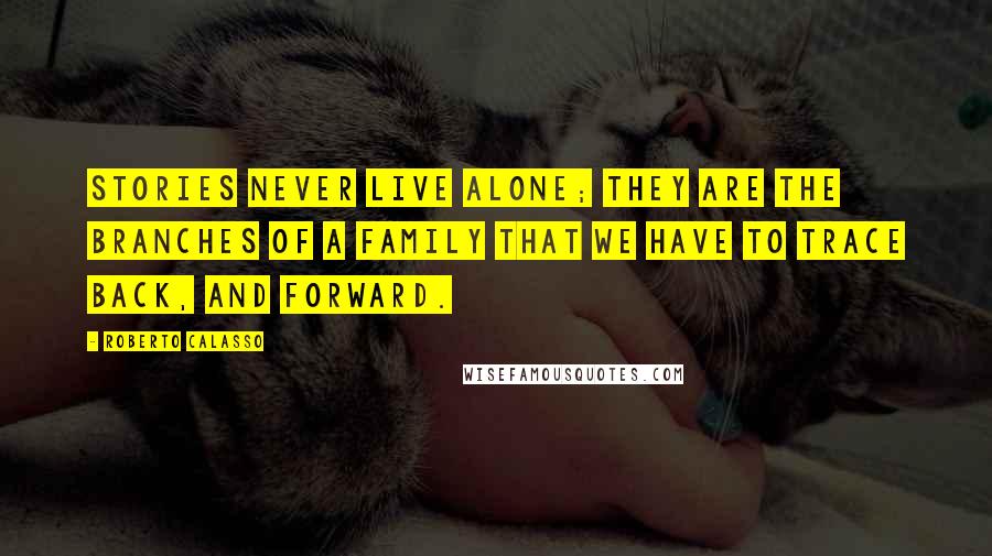 Roberto Calasso Quotes: Stories never live alone; They are the branches of a family that we have to trace back, and forward.