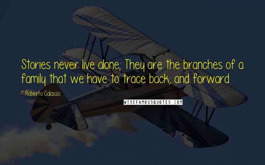 Roberto Calasso Quotes: Stories never live alone; They are the branches of a family that we have to trace back, and forward.