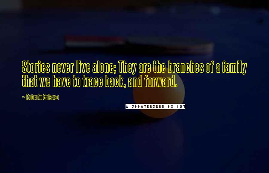 Roberto Calasso Quotes: Stories never live alone; They are the branches of a family that we have to trace back, and forward.