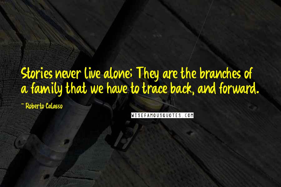 Roberto Calasso Quotes: Stories never live alone; They are the branches of a family that we have to trace back, and forward.