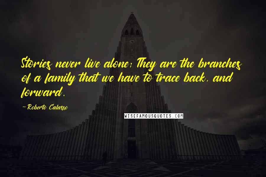 Roberto Calasso Quotes: Stories never live alone; They are the branches of a family that we have to trace back, and forward.
