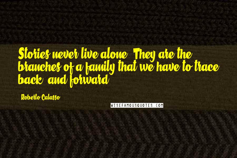 Roberto Calasso Quotes: Stories never live alone; They are the branches of a family that we have to trace back, and forward.