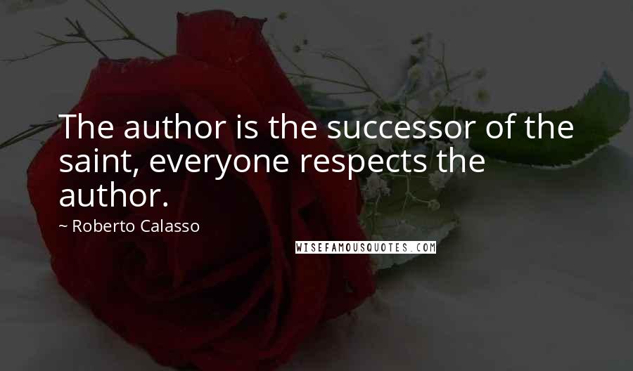 Roberto Calasso Quotes: The author is the successor of the saint, everyone respects the author.