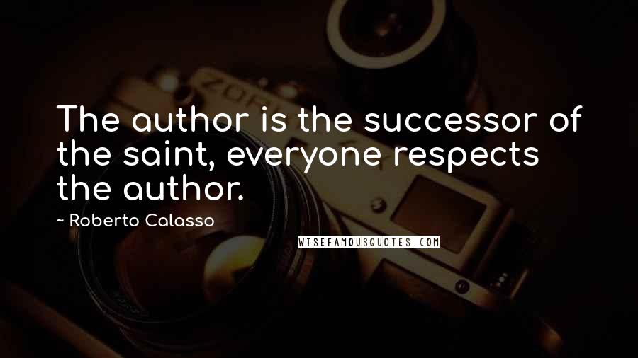 Roberto Calasso Quotes: The author is the successor of the saint, everyone respects the author.