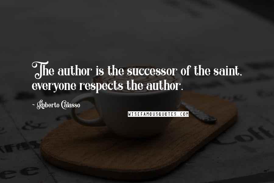 Roberto Calasso Quotes: The author is the successor of the saint, everyone respects the author.